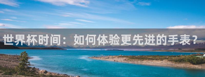 2026世界杯中国队：世界杯时间：如何体验更先进的手表？