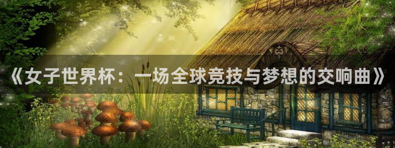 世界杯直播高清：《女子世界杯：一场全球竞技与梦想的交响曲》