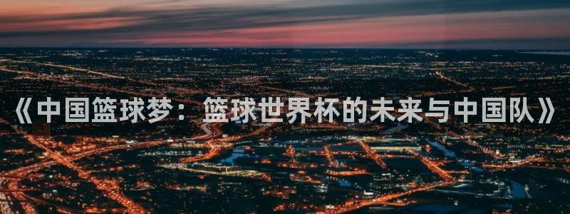 世界杯亚洲预选赛18强赛程：《中国篮球梦：篮球世界杯的未来与中国队》