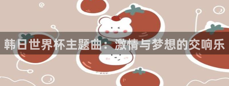 法国杯2026赛程表：韩日世界杯主题曲：激情与梦想的交响乐